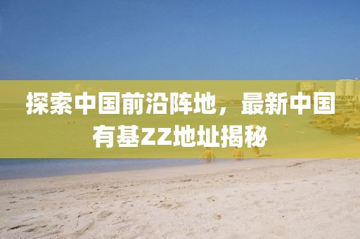 探索中国前沿阵地，最新中国有基ZZ地址揭秘
