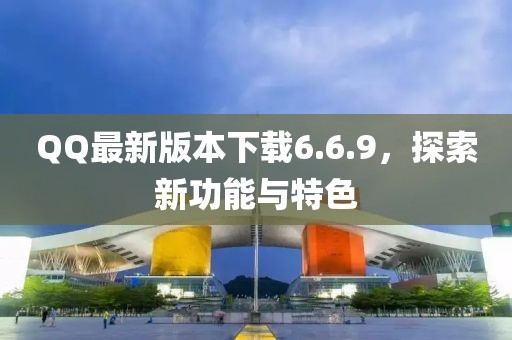 QQ最新版本下载6.6.9，探索新功能与特色