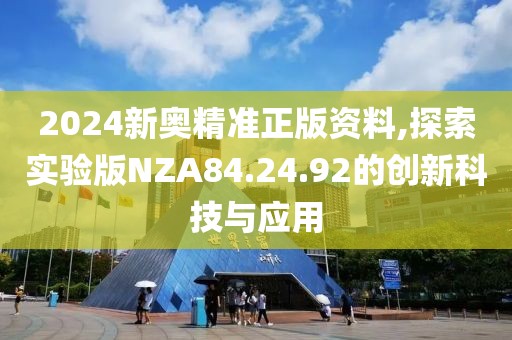2024新奥精准正版资料,探索实验版NZA84.24.92的创新科技与应用