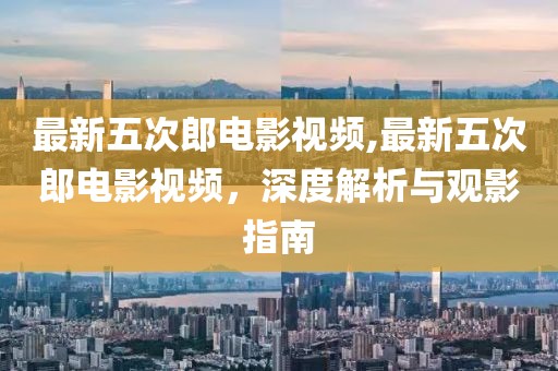 最新五次郎电影视频,最新五次郎电影视频，深度解析与观影指南