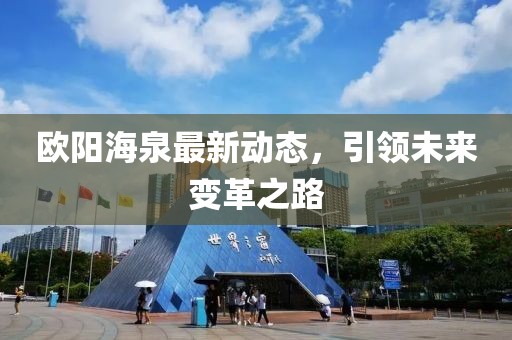 欧阳海泉最新动态，引领未来变革之路