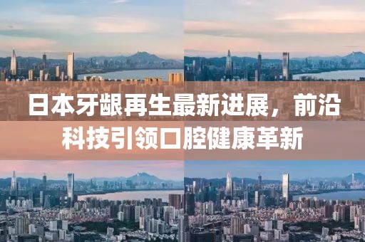 日本牙龈再生最新进展，前沿科技引领口腔健康革新