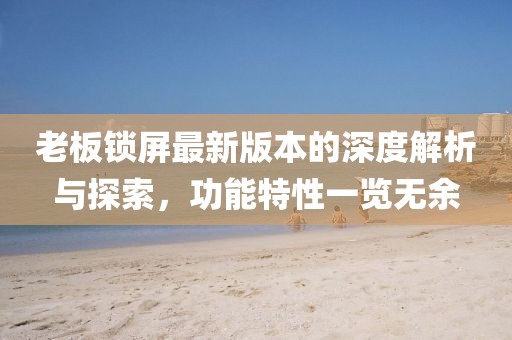 老板锁屏最新版本的深度解析与探索，功能特性一览无余