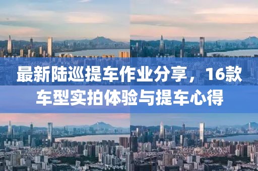 最新陆巡提车作业分享，16款车型实拍体验与提车心得