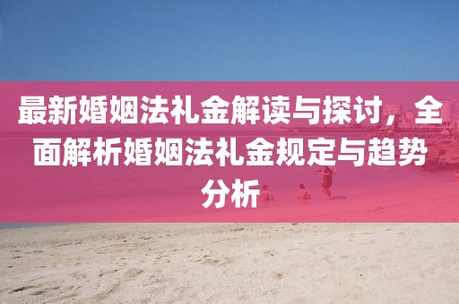 最新婚姻法礼金解读与探讨，全面解析婚姻法礼金规定与趋势分析