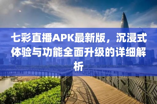 七彩直播APK最新版，沉浸式体验与功能全面升级的详细解析