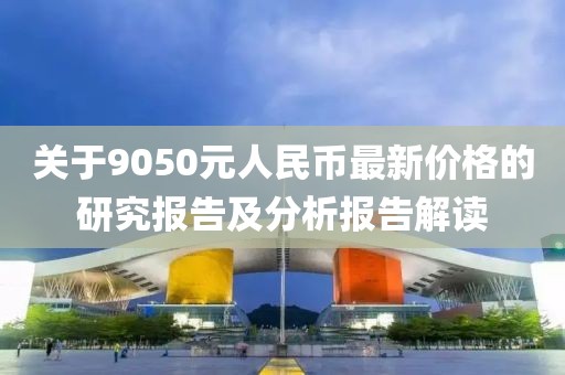 关于9050元人民币最新价格的研究报告及分析报告解读