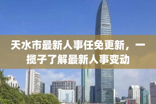 天水市最新人事任免更新，一揽子了解最新人事变动