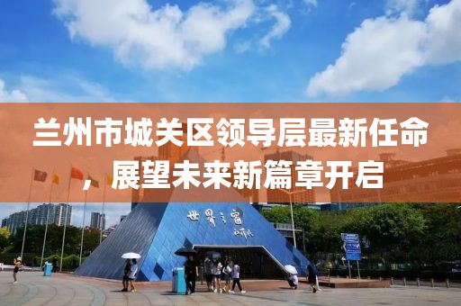 兰州市城关区领导层最新任命，展望未来新篇章开启