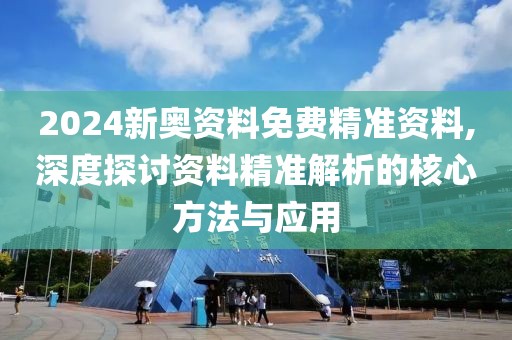 2024新奥资料免费精准资料,深度探讨资料精准解析的核心方法与应用