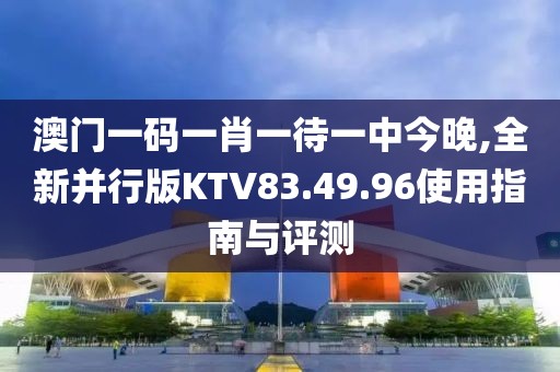 澳门一码一肖一待一中今晚,全新并行版KTV83.49.96使用指南与评测
