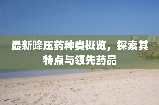 最新降压药种类概览，探索其特点与领先药品