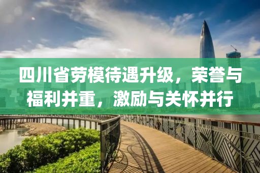 四川省劳模待遇升级，荣誉与福利并重，激励与关怀并行