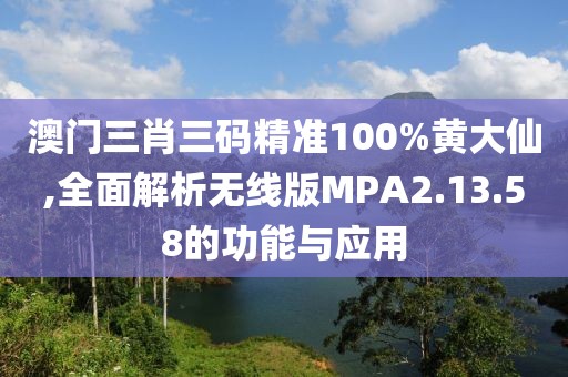 澳门三肖三码精准100%黄大仙,全面解析无线版MPA2.13.58的功能与应用