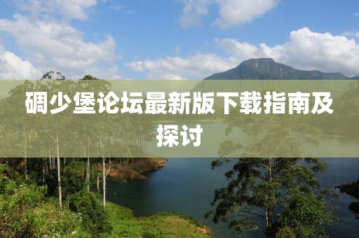 碉少堡论坛最新版下载指南及探讨