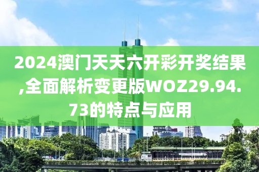 2024澳门天天六开彩开奖结果,全面解析变更版WOZ29.94.73的特点与应用