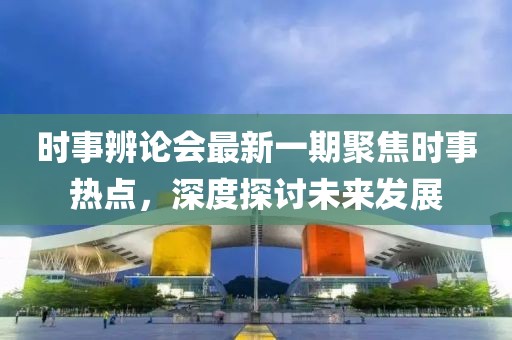 时事辨论会最新一期聚焦时事热点，深度探讨未来发展
