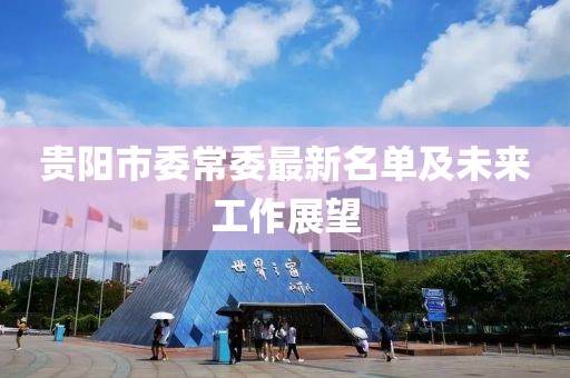 贵阳市委常委最新名单及未来工作展望