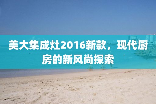 美大集成灶2016新款，现代厨房的新风尚探索