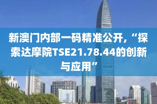 新澳门内部一码精准公开,“探索达摩院TSE21.78.44的创新与应用”