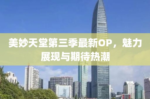 美妙天堂第三季最新OP，魅力展现与期待热潮