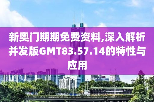 新奥门期期免费资料,深入解析并发版GMT83.57.14的特性与应用