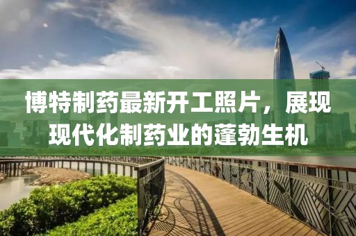 博特制药最新开工照片，展现现代化制药业的蓬勃生机