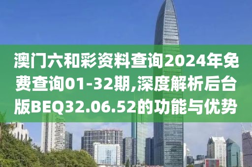 澳门六和彩资料查询2024年免费查询01-32期,深度解析后台版BEQ32.06.52的功能与优势