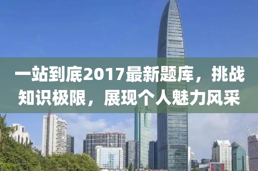 一站到底2017最新题库，挑战知识极限，展现个人魅力风采
