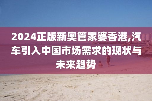 2024正版新奥管家婆香港,汽车引入中国市场需求的现状与未来趋势