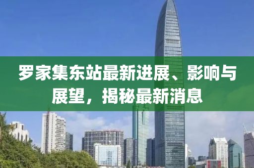 罗家集东站最新进展、影响与展望，揭秘最新消息