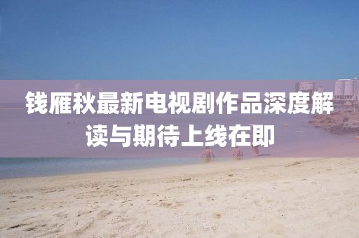 钱雁秋最新电视剧作品深度解读与期待上线在即