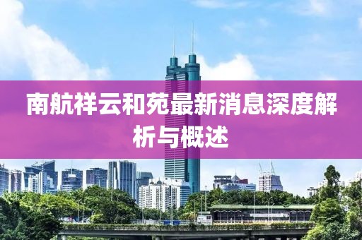 南航祥云和苑最新消息深度解析与概述