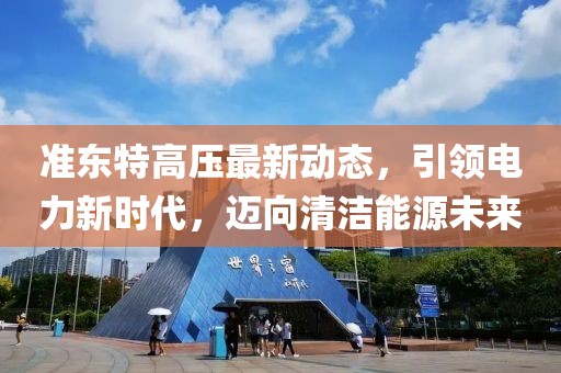 准东特高压最新动态，引领电力新时代，迈向清洁能源未来
