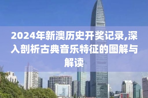 2024年新澳历史开奖记录,深入剖析古典音乐特征的图解与解读