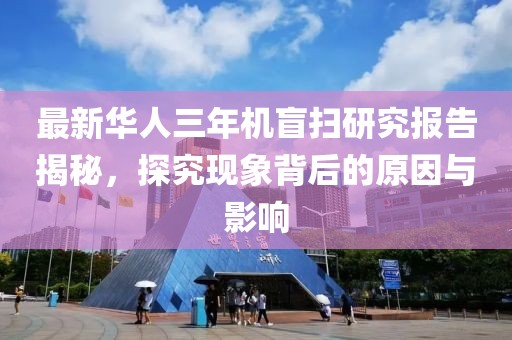 最新华人三年机盲扫研究报告揭秘，探究现象背后的原因与影响