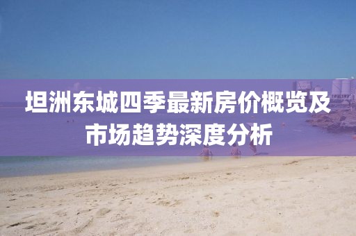 坦洲东城四季最新房价概览及市场趋势深度分析