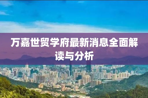 万嘉世贸学府最新消息全面解读与分析