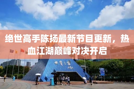 绝世高手陈扬最新节目更新，热血江湖巅峰对决开启
