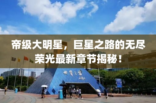 帝级大明星，巨星之路的无尽荣光最新章节揭秘！