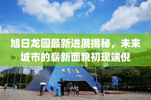 旭日龙园最新进展揭秘，未来城市的崭新面貌初现端倪