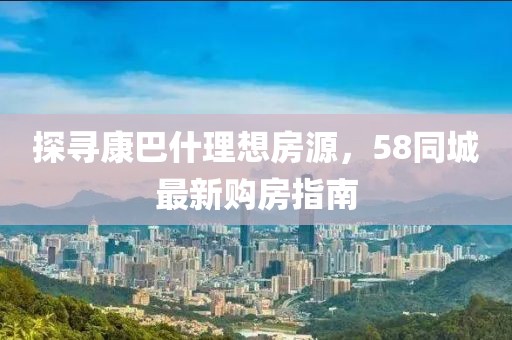 探寻康巴什理想房源，58同城最新购房指南