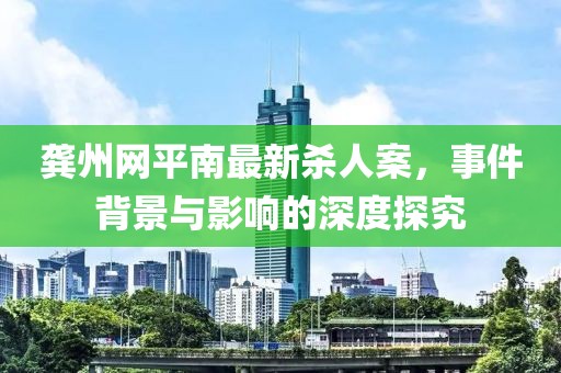 龚州网平南最新杀人案，事件背景与影响的深度探究
