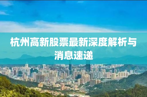 杭州高新股票最新深度解析与消息速递