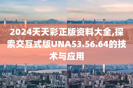 2024天天彩正版资料大全,探索交互式版UNA53.56.64的技术与应用