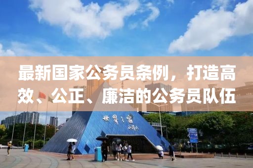 最新国家公务员条例，打造高效、公正、廉洁的公务员队伍