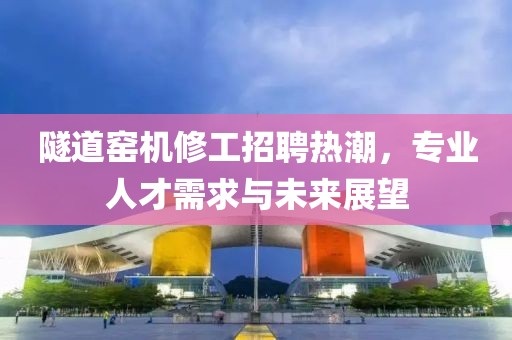 隧道窑机修工招聘热潮，专业人才需求与未来展望
