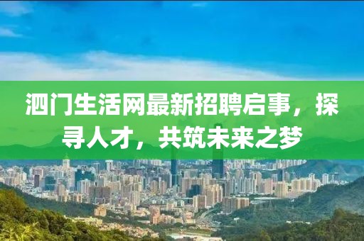 泗门生活网最新招聘启事，探寻人才，共筑未来之梦