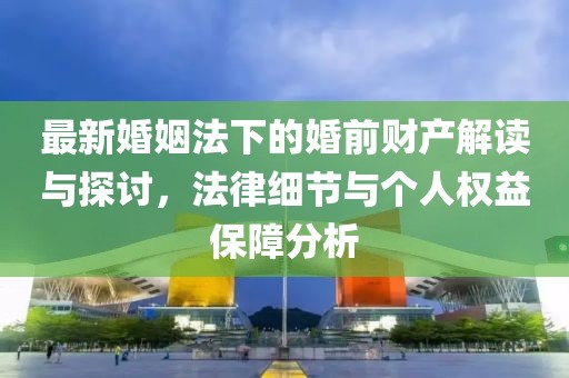 最新婚姻法下的婚前财产解读与探讨，法律细节与个人权益保障分析
