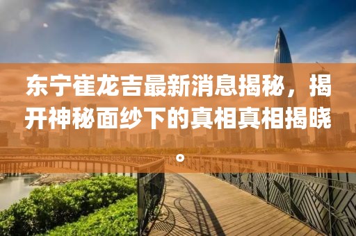 东宁崔龙吉最新消息揭秘，揭开神秘面纱下的真相真相揭晓。